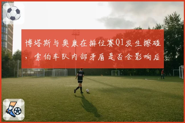 博塔斯与奥康在排位赛Q1发生擦碰，索伯车队内部矛盾是否会影响后半赛季？