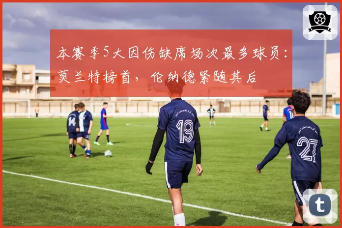本赛季5大因伤缺席场次最多球员：莫兰特榜首，伦纳德紧随其后