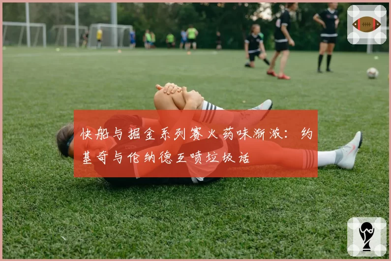 快船与掘金系列赛火药味渐浓:约基奇与伦纳德互喷垃圾话