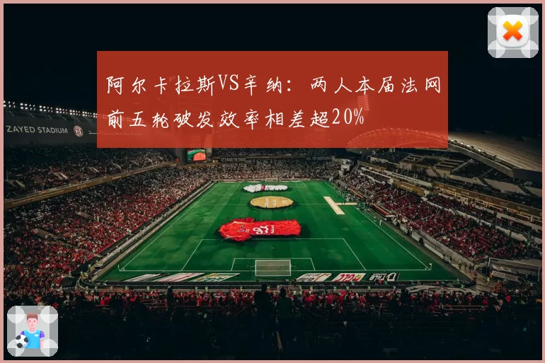 阿尔卡拉斯VS辛纳：两人本届法网前五轮破发效率相差超20%