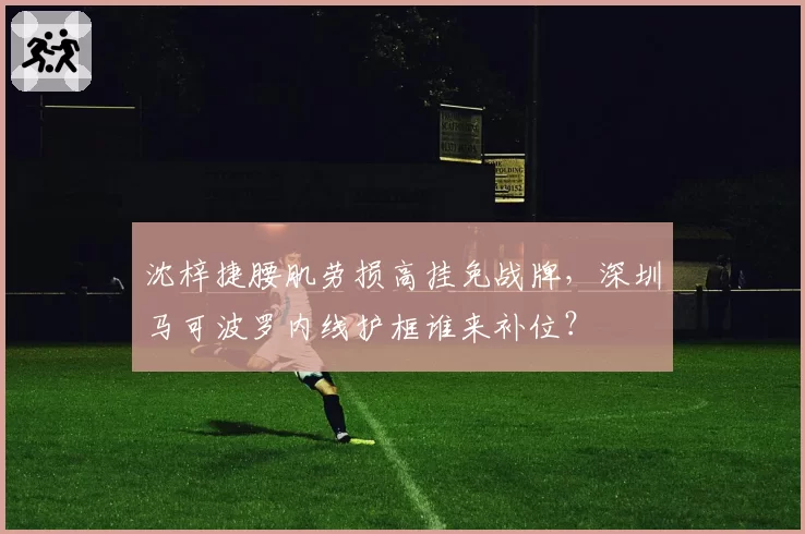 沈梓捷腰肌劳损高挂免战牌，深圳马可波罗内线护框谁来补位？