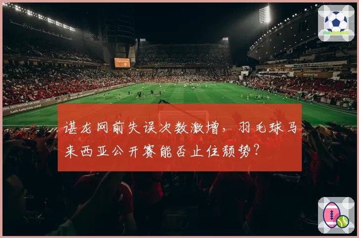 谌龙网前失误次数激增，羽毛球马来西亚公开赛能否止住颓势？