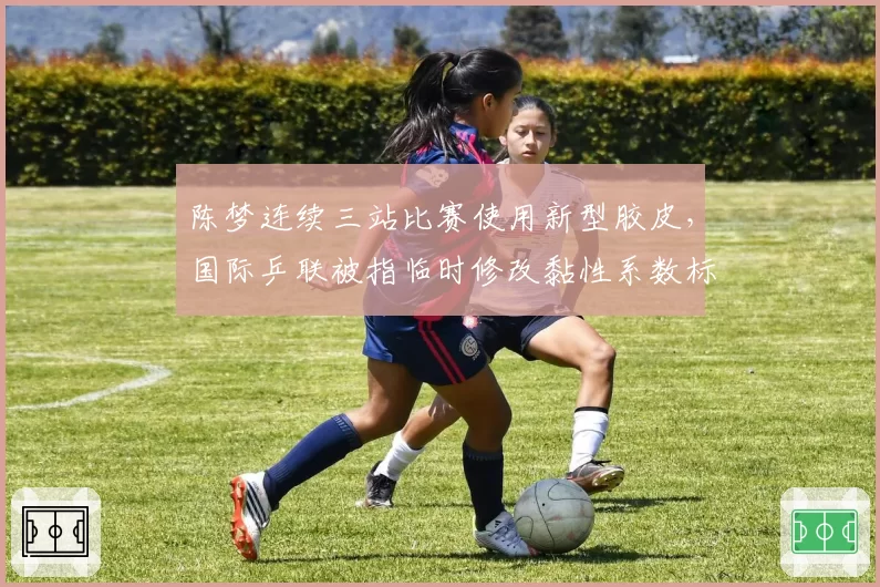 陈梦连续三站比赛使用新型胶皮，国际乒联被指临时修改黏性系数标准