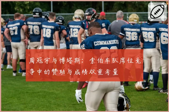 周冠宇与博塔斯:索伯车队席位竞争中的赞助与成绩双重考量