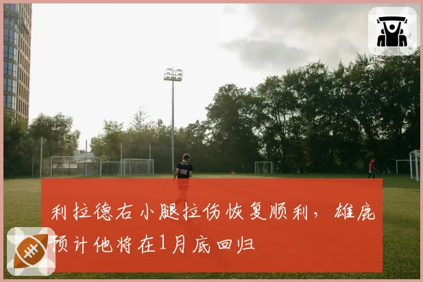 利拉德右小腿拉伤恢复顺利，雄鹿预计他将在1月底回归