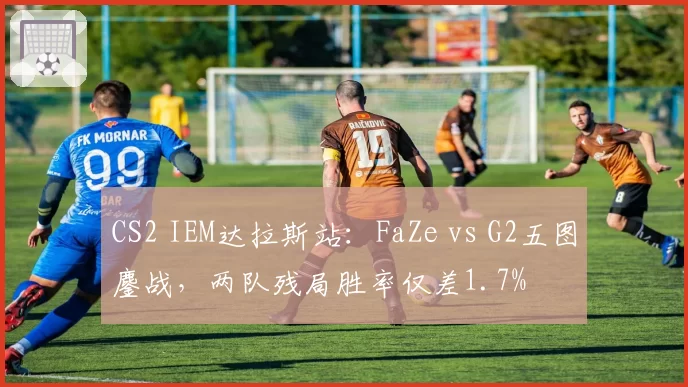 CS2 IEM达拉斯站:FaZe vs G2五图鏖战,两队残局胜率仅差1.7%