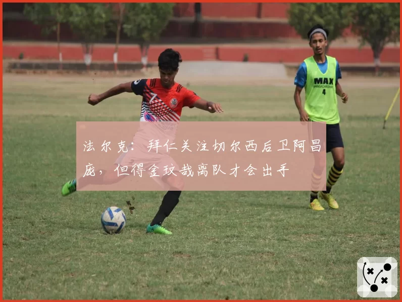 法尔克:拜仁关注切尔西后卫阿昌庞,但得金玟哉离队才会出手