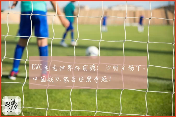 EWC电竞世界杯前瞻：沙特主场下，中国战队能否逆袭夺冠？