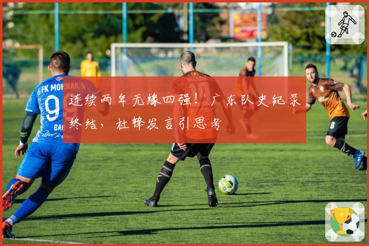 连续两年无缘四强！广东队史纪录终结，杜锋发言引思考