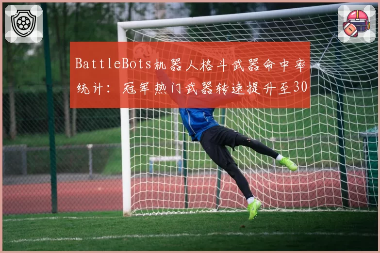 BattleBots机器人格斗武器命中率统计:冠军热门武器转速提升至3000rpm