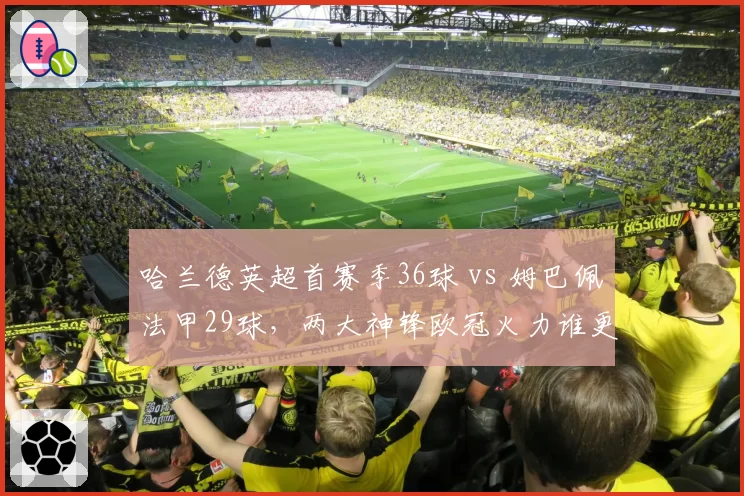 哈兰德英超首赛季36球 vs 姆巴佩法甲29球,两大神锋欧冠火力谁更胜一筹?