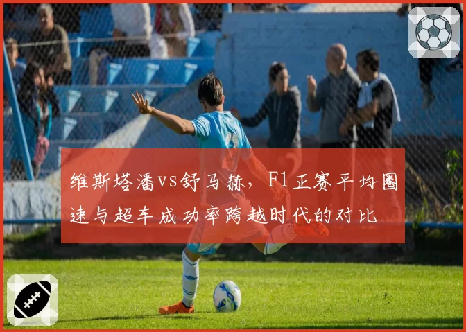 维斯塔潘vs舒马赫,F1正赛平均圈速与超车成功率跨越时代的对比