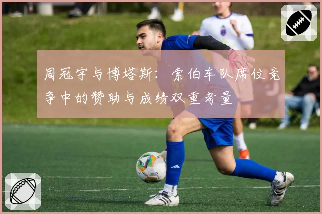 周冠宇与博塔斯:索伯车队席位竞争中的赞助与成绩双重考量