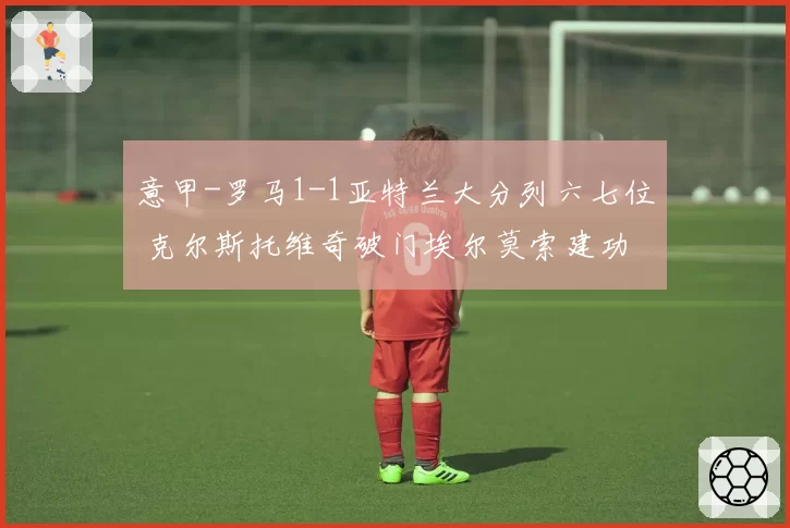 意甲-罗马1-1亚特兰大分列六七位 克尔斯托维奇破门埃尔莫索建功