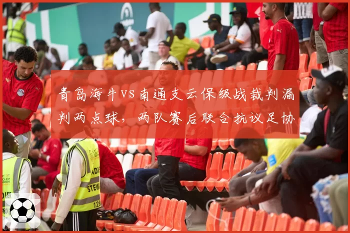 青岛海牛vs南通支云保级战裁判漏判两点球,两队赛后联合抗议足协不作为
