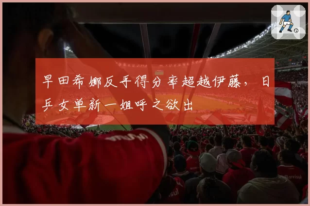 早田希娜反手得分率超越伊藤，日乒女单新一姐呼之欲出