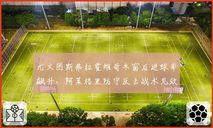 尤文图斯弗拉霍维奇冬窗后进球率飙升，阿莱格里防守反击战术见效