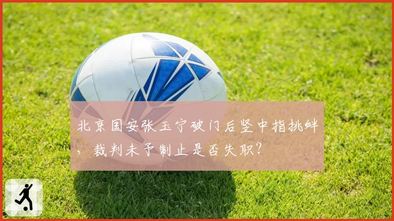 北京国安张玉宁破门后竖中指挑衅，裁判未予制止是否失职？