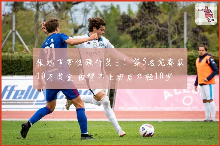 张水华带伤强行复出！第5名完赛获10万奖金 被赞不上班后年轻10岁