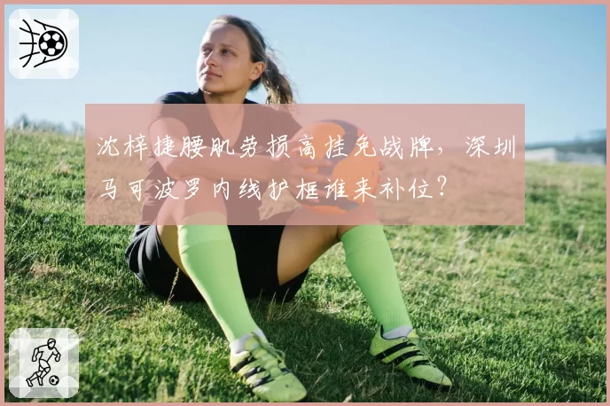 沈梓捷腰肌劳损高挂免战牌，深圳马可波罗内线护框谁来补位？