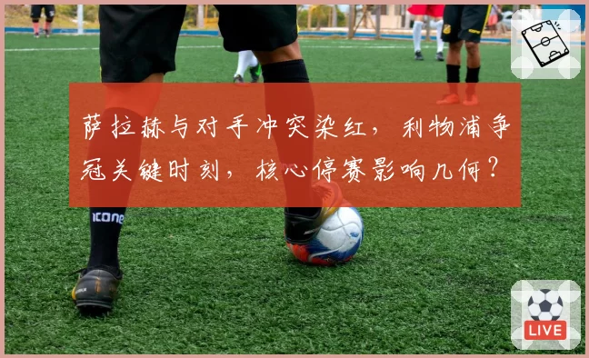 萨拉赫与对手冲突染红,利物浦争冠关键时刻,核心停赛影响几何?