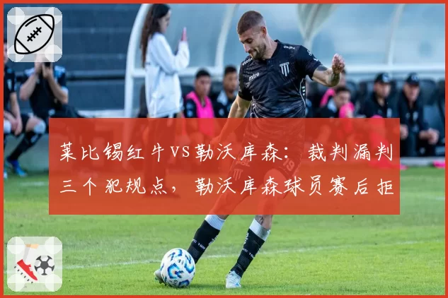 莱比锡红牛vs勒沃库森:裁判漏判三个犯规点,勒沃库森球员赛后拒绝握手