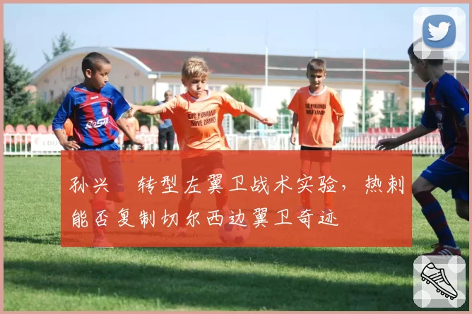 孙兴慜转型左翼卫战术实验，热刺能否复制切尔西边翼卫奇迹