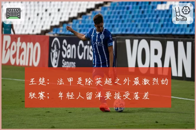 王楚：法甲是除英超之外最激烈的联赛；年轻人留洋要接受落差