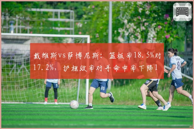 戴维斯vs萨博尼斯:篮板率18.5%对17.2%,护框效率对手命中率下降12%对8%