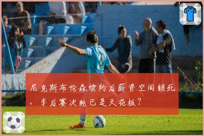 尼克斯布伦森续约后薪资空间锁死,季后赛次轮已是天花板?