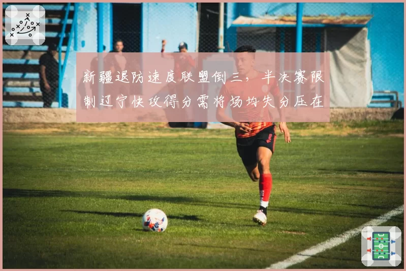 新疆退防速度联盟倒三,半决赛限制辽宁快攻得分需将场均失分压在12分内