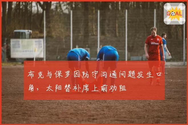 布克与保罗因防守沟通问题发生口角,太阳替补席上前劝阻