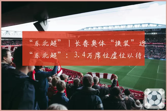 “东北超”丨长春奥体“换装”迎“东北超”:3.4万席位虚位以待,5月10日全新亮相