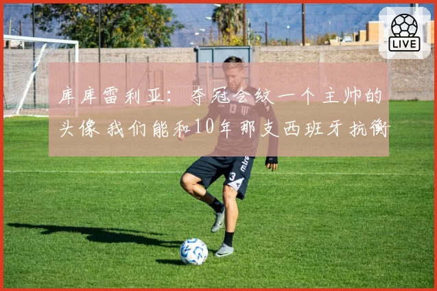 库库雷利亚:夺冠会纹一个主帅的头像 我们能和10年那支西班牙抗衡