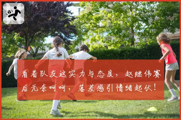 看着队友这实力与态度，赵继伟赛后无奈呵呵，落差感引情绪起伏！