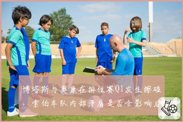 博塔斯与奥康在排位赛Q1发生擦碰，索伯车队内部矛盾是否会影响后半赛季？