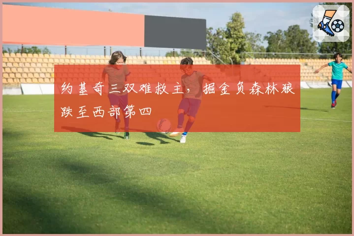 约基奇三双难救主,掘金负森林狼跌至西部第四