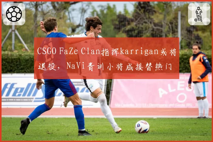 CSGO FaZe Clan指挥karrigan或将退役,NaVi青训小将成接替热门