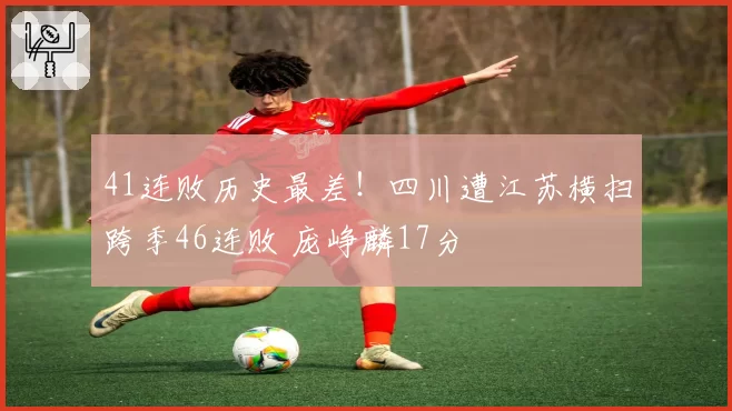 41连败历史最差！四川遭江苏横扫跨季46连败 庞峥麟17分