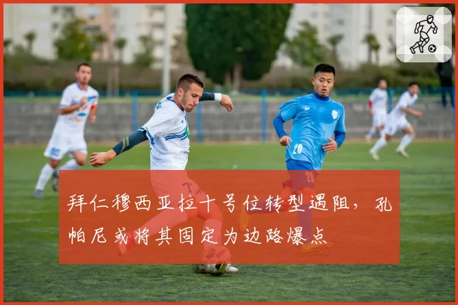 拜仁穆西亚拉十号位转型遇阻，孔帕尼或将其固定为边路爆点