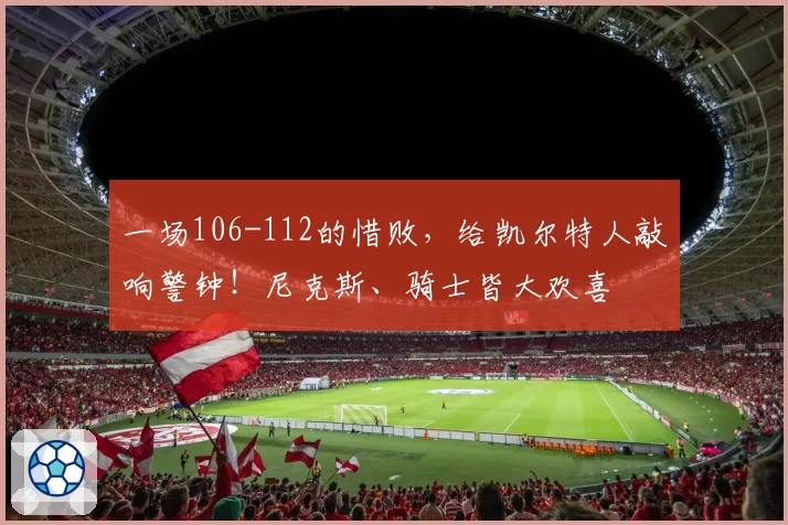 一场106-112的惜败，给凯尔特人敲响警钟！尼克斯、骑士皆大欢喜