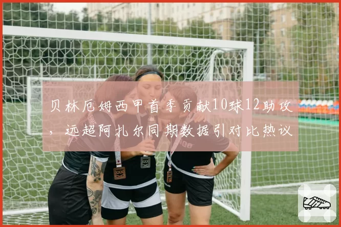 贝林厄姆西甲首季贡献10球12助攻，远超阿扎尔同期数据引对比热议