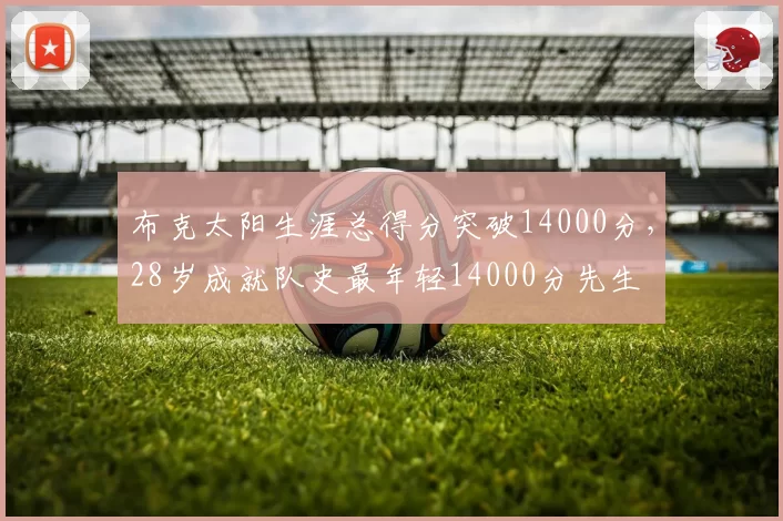 布克太阳生涯总得分突破14000分,28岁成就队史最年轻14000分先生