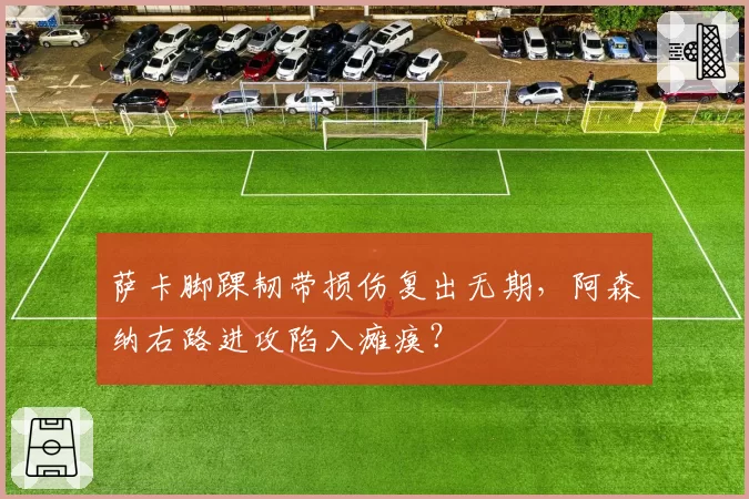 萨卡脚踝韧带损伤复出无期，阿森纳右路进攻陷入瘫痪？