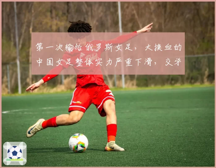 第一次输给俄罗斯女足，大换血的中国女足整体实力严重下滑，交学费才刚开始