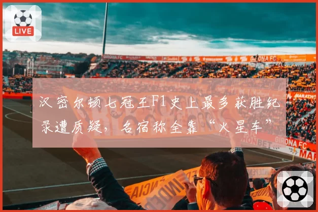 汉密尔顿七冠王F1史上最多获胜纪录遭质疑,名宿称全靠“火星车”时代