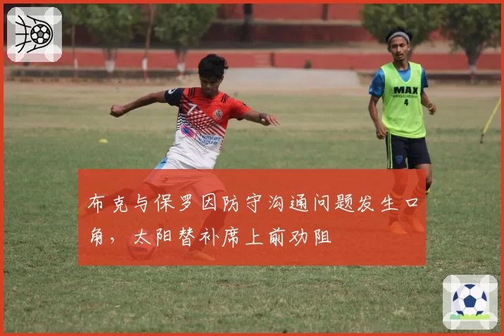 布克与保罗因防守沟通问题发生口角,太阳替补席上前劝阻