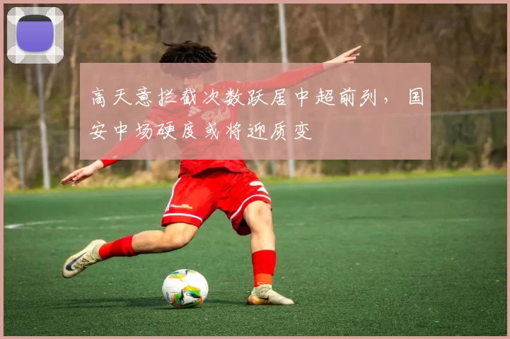 高天意拦截次数跃居中超前列，国安中场硬度或将迎质变