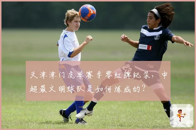 天津津门虎单赛季零红牌纪录,中超最文明球队是如何炼成的?