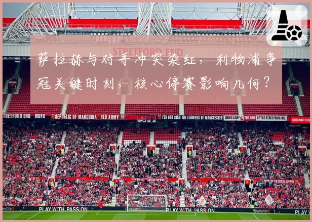 萨拉赫与对手冲突染红,利物浦争冠关键时刻,核心停赛影响几何?
